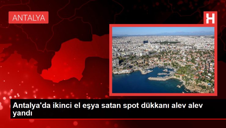 Antalya’da ikinci el eşya satan spot dükkanı alev alev yandı