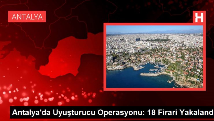 Antalya’da Uyuşturucu Operasyonu: 18 Firari Yakalandı