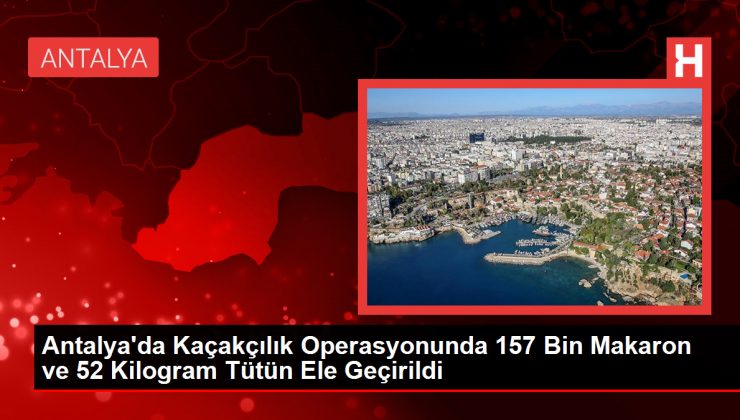 Antalya’da Kaçakçılık Operasyonunda 157 Bin Makaron ve 52 Kilogram Tütün Ele Geçirildi