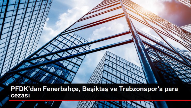 PFDK’dan Fenerbahçe, Beşiktaş ve Trabzonspor’a para cezası