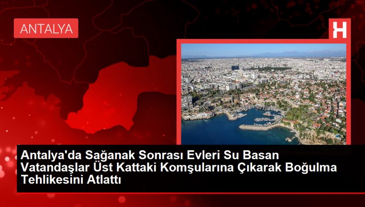 Antalya’da Sağanak Sonrası Evleri Su Basan Vatandaşlar Üst Kattaki Komşularına Çıkarak Boğulma Tehlikesini Atlattı