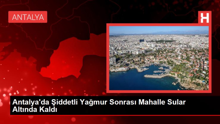 Antalya’da Şiddetli Yağmur Sonrası Mahalle Sular Altında Kaldı