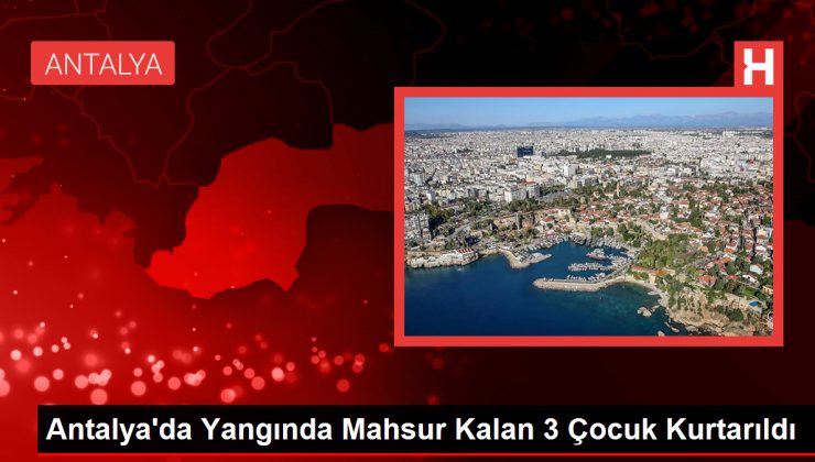 Antalya’da Yangında Mahsur Kalan 3 Çocuk Kurtarıldı