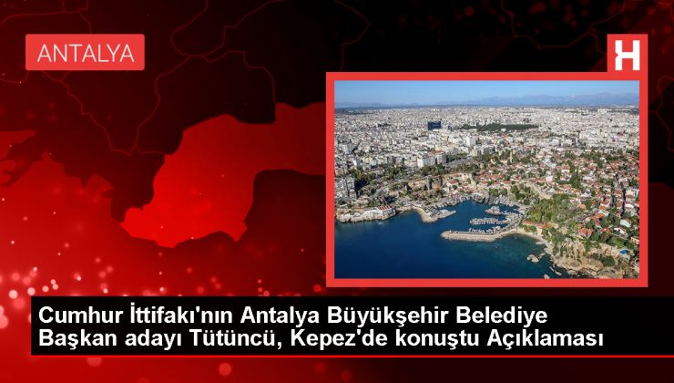 Cumhur İttifakı’nın Antalya Büyükşehir Belediye Başkan Adayı Hakan Tütüncü: Kepez’in istikrar kazanmış belediyeciliğini sürdürmek istiyoruz