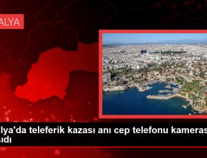Antalya’da teleferik kazası anı cep telefonu kamerasına yansıdı