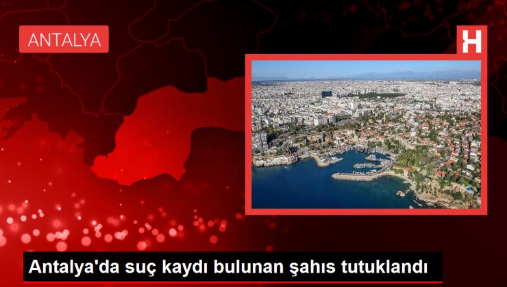 Antalya’da suç kaydı bulunan şahıs tutuklandı